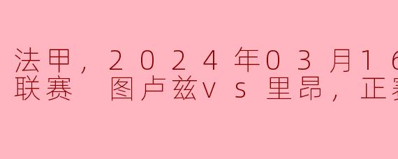 法甲，2024年03月16日 法甲联赛 图卢兹vs里昂，正赛，高清版